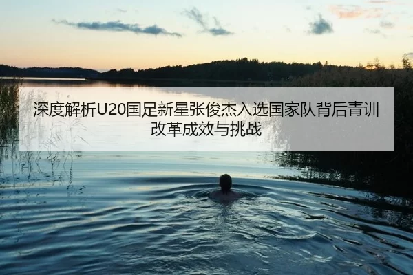 深度解析U20国足新星张俊杰入选国家队背后青训改革成效与挑战